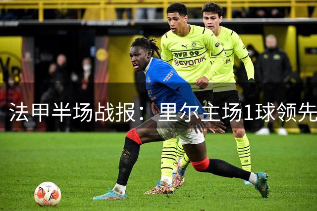 法甲半场战报：里尔主场1球领先巴黎 吉鲁妙传助队友破门